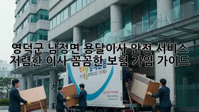 영덕군 남정면 용달이사 안전 서비스: 저렴한 이사, 꼼꼼한 보험 가입 가이드! 🚛