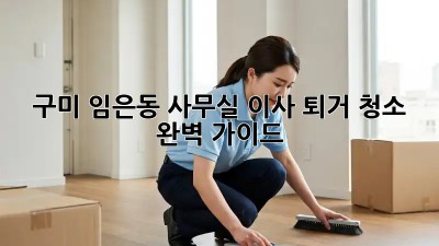 구미 임은동 사무실 이사 퇴거 청소🧹 완벽 가이드 ✨